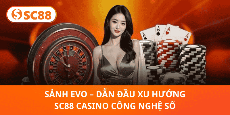 Sảnh EVO – Dẫn Đầu Xu Hướng SC88 Casino Công Nghệ Số
